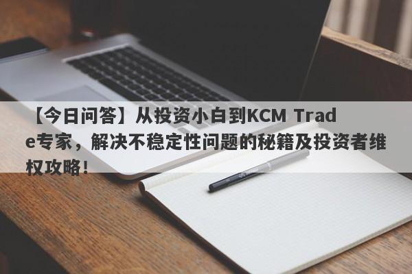 【今日问答】从投资小白到KCM Trade专家，解决不稳定性问题的秘籍及投资者维权攻略！-第1张图片-要懂汇