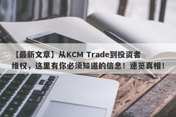 【最新文章】从KCM Trade到投资者维权，这里有你必须知道的信息！速览真相！-第1张图片-要懂汇