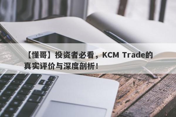 【懂哥】投资者必看，KCM Trade的真实评价与深度剖析！-第1张图片-要懂汇