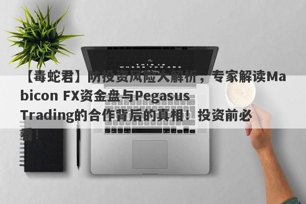 【毒蛇君】防投资风险大解析，专家解读Mabicon FX资金盘与Pegasus Trading的合作背后的真相！投资前必看！-第1张图片-要懂汇