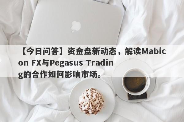 【今日问答】资金盘新动态，解读Mabicon FX与Pegasus Trading的合作如何影响市场。-第1张图片-要懂汇