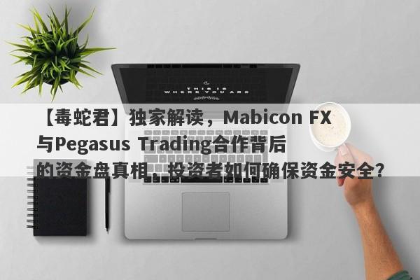 【毒蛇君】独家解读，Mabicon FX与Pegasus Trading合作背后的资金盘真相，投资者如何确保资金安全？-第1张图片-要懂汇