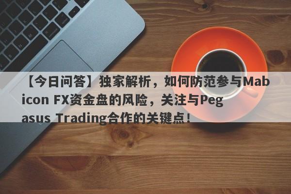 【今日问答】独家解析，如何防范参与Mabicon FX资金盘的风险，关注与Pegasus Trading合作的关键点！-第1张图片-要懂汇