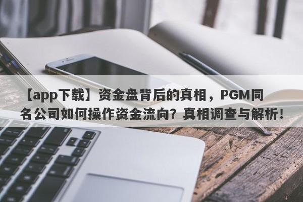 【app下载】资金盘背后的真相，PGM同名公司如何操作资金流向？真相调查与解析！-第1张图片-要懂汇