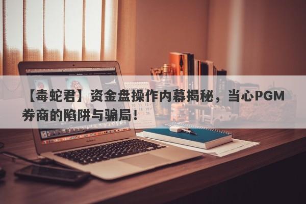 【毒蛇君】资金盘操作内幕揭秘，当心PGM券商的陷阱与骗局！-第1张图片-要懂汇