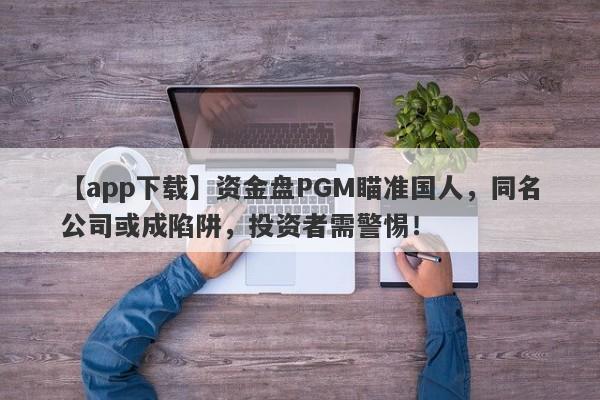 【app下载】资金盘PGM瞄准国人，同名公司或成陷阱，投资者需警惕！-第1张图片-要懂汇