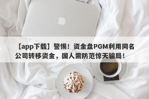 【app下载】警惕！资金盘PGM利用同名公司转移资金，国人需防范惊天骗局！-第1张图片-要懂汇