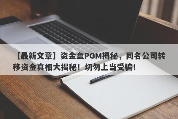 【最新文章】资金盘PGM揭秘，同名公司转移资金真相大揭秘！切勿上当受骗！-第1张图片-要懂汇