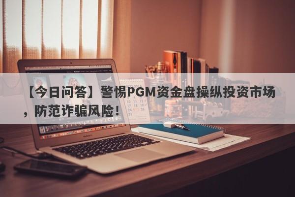 【今日问答】警惕PGM资金盘操纵投资市场，防范诈骗风险！-第1张图片-要懂汇