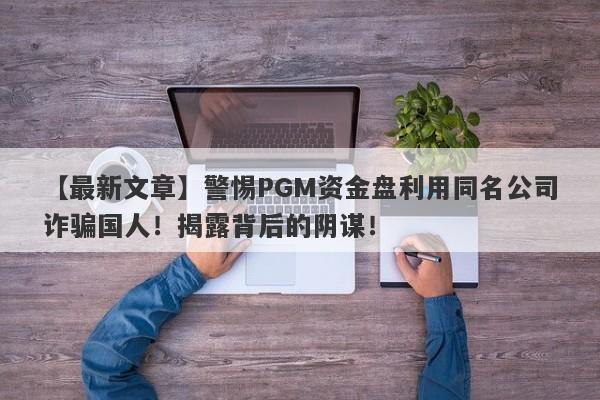 【最新文章】警惕PGM资金盘利用同名公司诈骗国人！揭露背后的阴谋！-第1张图片-要懂汇