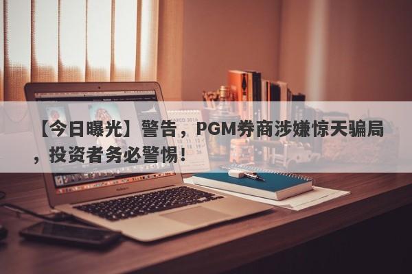 【今日曝光】警告，PGM券商涉嫌惊天骗局，投资者务必警惕！-第1张图片-要懂汇