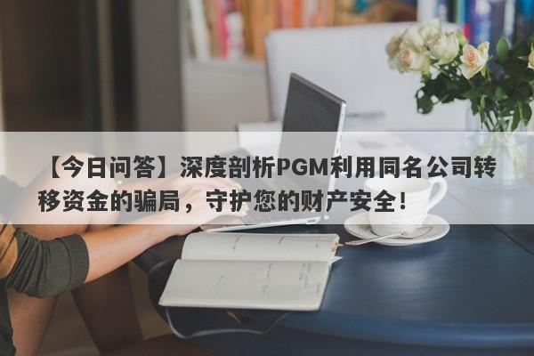 【今日问答】深度剖析PGM利用同名公司转移资金的骗局，守护您的财产安全！-第1张图片-要懂汇