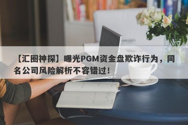 【汇圈神探】曝光PGM资金盘欺诈行为，同名公司风险解析不容错过！-第1张图片-要懂汇