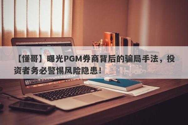 【懂哥】曝光PGM券商背后的骗局手法，投资者务必警惕风险隐患！-第1张图片-要懂汇