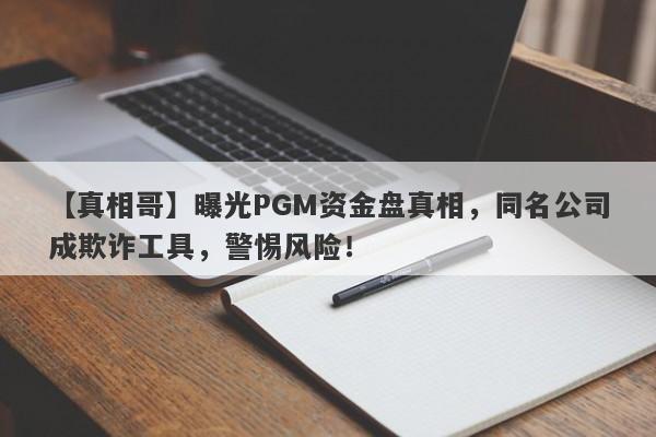 【真相哥】曝光PGM资金盘真相，同名公司成欺诈工具，警惕风险！-第1张图片-要懂汇