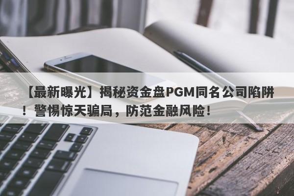 【最新曝光】揭秘资金盘PGM同名公司陷阱！警惕惊天骗局，防范金融风险！-第1张图片-要懂汇