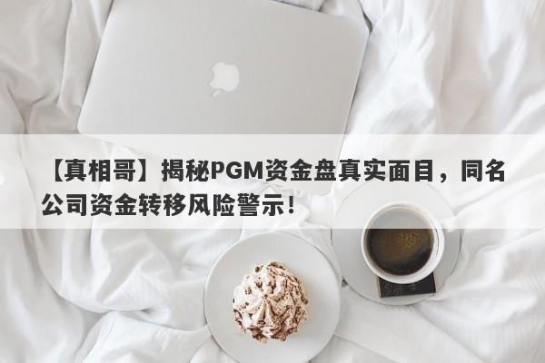 【真相哥】揭秘PGM资金盘真实面目，同名公司资金转移风险警示！-第1张图片-要懂汇