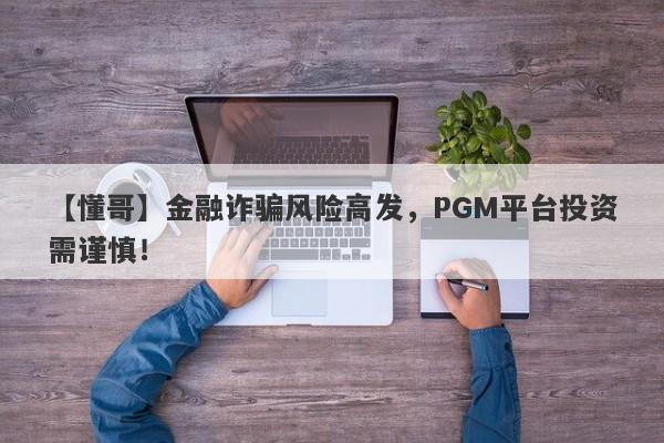 【懂哥】金融诈骗风险高发，PGM平台投资需谨慎！-第1张图片-要懂汇