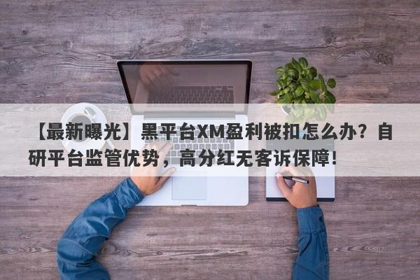 【最新曝光】黑平台XM盈利被扣怎么办？自研平台监管优势，高分红无客诉保障！-第1张图片-要懂汇