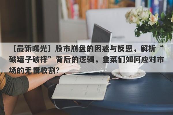 【最新曝光】股市崩盘的困惑与反思，解析“破罐子破摔”背后的逻辑，韭菜们如何应对市场的无情收割？-第1张图片-要懂汇