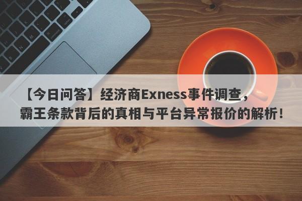 【今日问答】经济商Exness事件调查，霸王条款背后的真相与平台异常报价的解析！-第1张图片-要懂汇