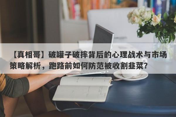 【真相哥】破罐子破摔背后的心理战术与市场策略解析，跑路前如何防范被收割韭菜？-第1张图片-要懂汇