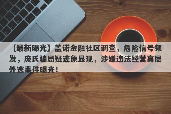 【最新曝光】盖诺金融社区调查，危险信号频发，庞氏骗局疑迹象显现，涉嫌违法经营高层外逃事件曝光！-第1张图片-要懂汇