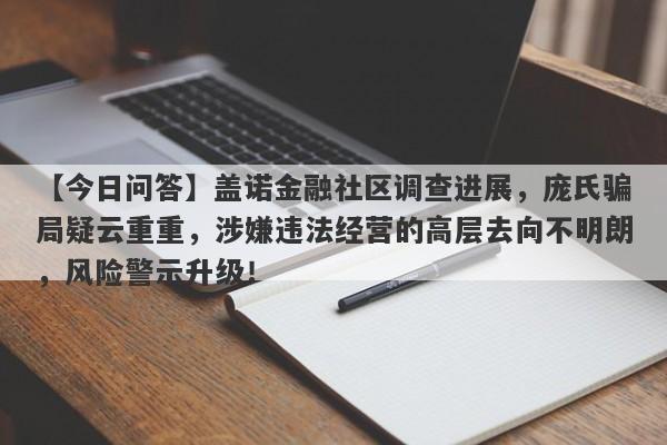 【今日问答】盖诺金融社区调查进展，庞氏骗局疑云重重，涉嫌违法经营的高层去向不明朗，风险警示升级！-第1张图片-要懂汇