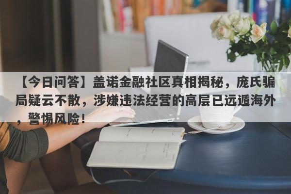 【今日问答】盖诺金融社区真相揭秘，庞氏骗局疑云不散，涉嫌违法经营的高层已远遁海外，警惕风险！-第1张图片-要懂汇