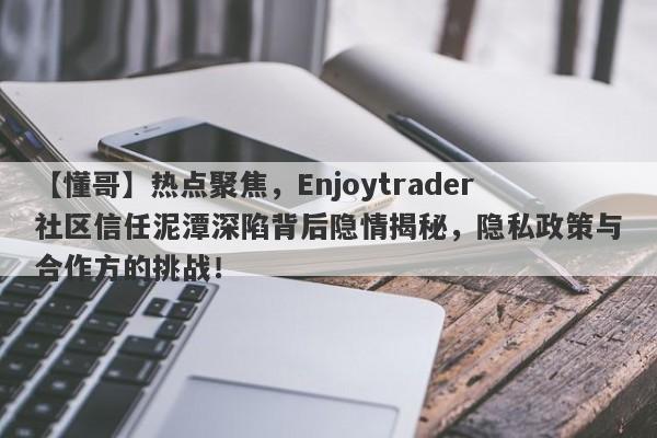 【懂哥】热点聚焦，Enjoytrader社区信任泥潭深陷背后隐情揭秘，隐私政策与合作方的挑战！-第1张图片-要懂汇