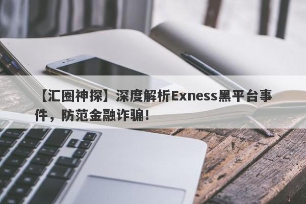 【汇圈神探】深度解析Exness黑平台事件，防范金融诈骗！-第1张图片-要懂汇