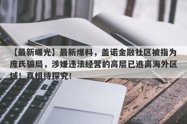 【最新曝光】最新爆料，盖诺金融社区被指为庞氏骗局，涉嫌违法经营的高层已逃离海外区域！真相待探究！-第1张图片-要懂汇