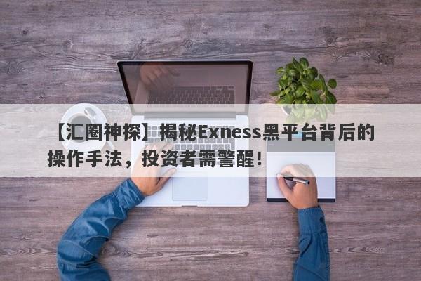 【汇圈神探】揭秘Exness黑平台背后的操作手法，投资者需警醒！-第1张图片-要懂汇