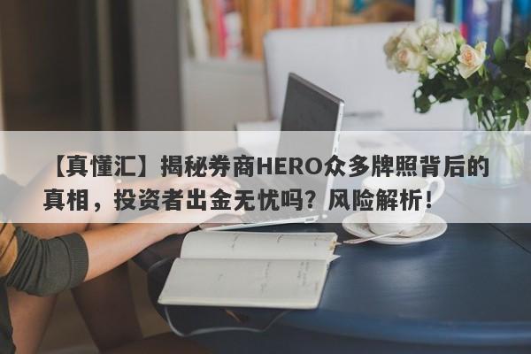 【真懂汇】揭秘券商HERO众多牌照背后的真相，投资者出金无忧吗？风险解析！-第1张图片-要懂汇