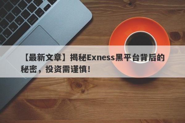 【最新文章】揭秘Exness黑平台背后的秘密，投资需谨慎！-第1张图片-要懂汇