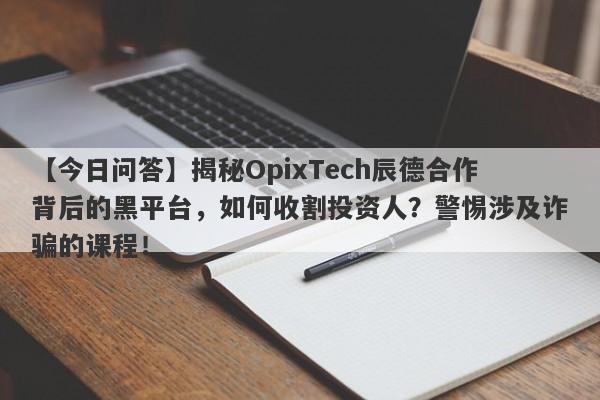 【今日问答】揭秘OpixTech辰德合作背后的黑平台，如何收割投资人？警惕涉及诈骗的课程！-第1张图片-要懂汇