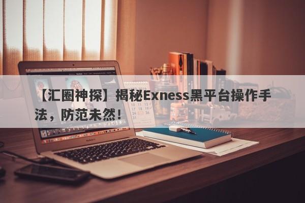 【汇圈神探】揭秘Exness黑平台操作手法，防范未然！-第1张图片-要懂汇