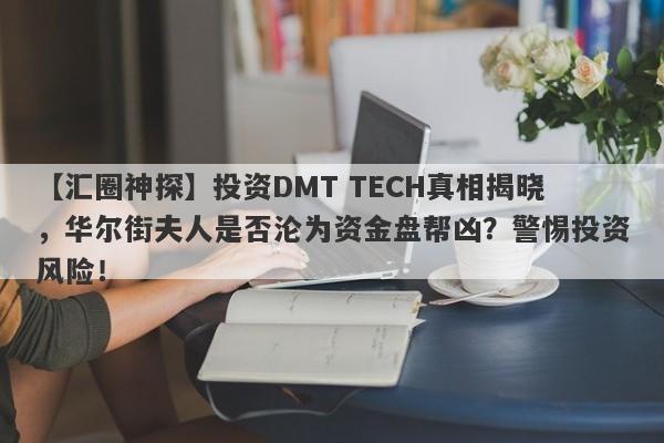 【汇圈神探】投资DMT TECH真相揭晓，华尔街夫人是否沦为资金盘帮凶？警惕投资风险！-第1张图片-要懂汇