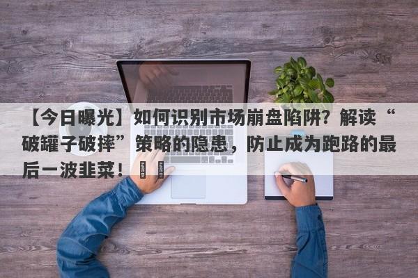 【今日曝光】如何识别市场崩盘陷阱？解读“破罐子破摔”策略的隐患，防止成为跑路的最后一波韭菜！​​-第1张图片-要懂汇