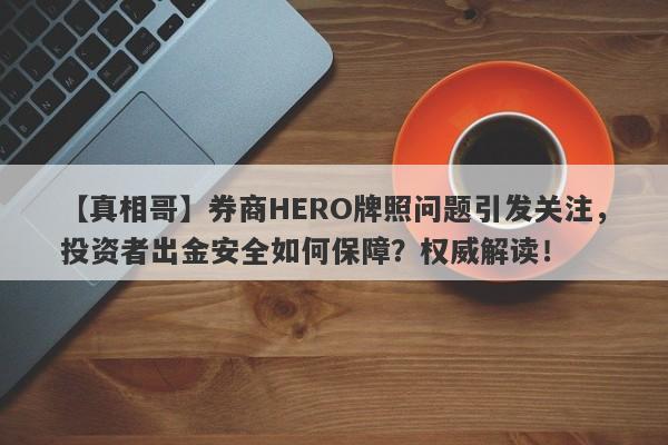 【真相哥】券商HERO牌照问题引发关注，投资者出金安全如何保障？权威解读！-第1张图片-要懂汇