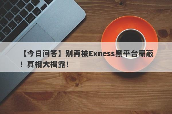 【今日问答】别再被Exness黑平台蒙蔽！真相大揭露！-第1张图片-要懂汇