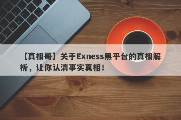 【真相哥】关于Exness黑平台的真相解析，让你认清事实真相！-第1张图片-要懂汇