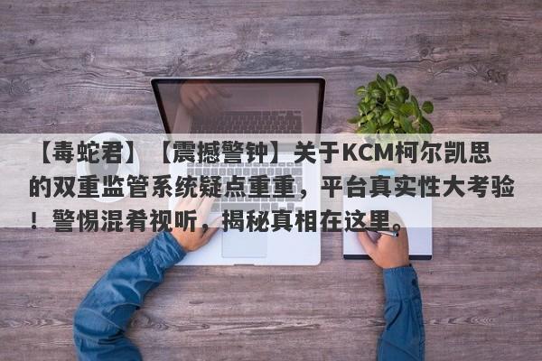 【毒蛇君】【震撼警钟】关于KCM柯尔凯思的双重监管系统疑点重重，平台真实性大考验！警惕混肴视听，揭秘真相在这里。-第1张图片-要懂汇