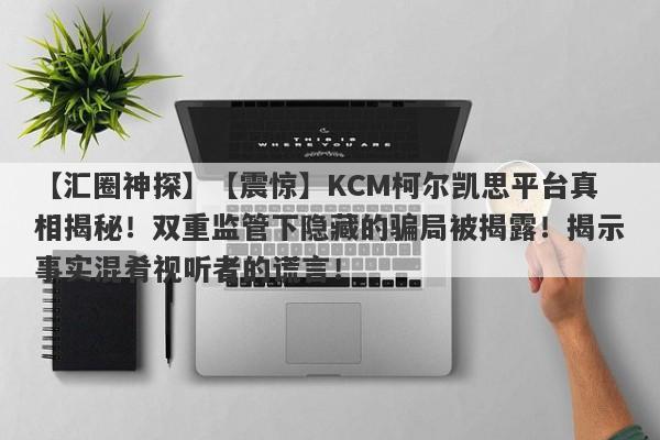 【汇圈神探】【震惊】KCM柯尔凯思平台真相揭秘！双重监管下隐藏的骗局被揭露！揭示事实混肴视听者的谎言！-第1张图片-要懂汇