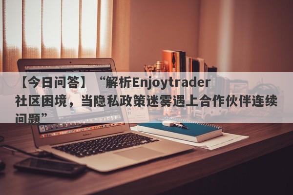 【今日问答】“解析Enjoytrader社区困境，当隐私政策迷雾遇上合作伙伴连续问题”-第1张图片-要懂汇