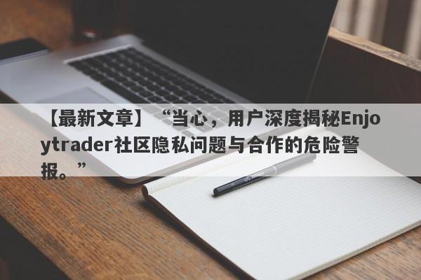 【最新文章】“当心，用户深度揭秘Enjoytrader社区隐私问题与合作的危险警报。”-第1张图片-要懂汇