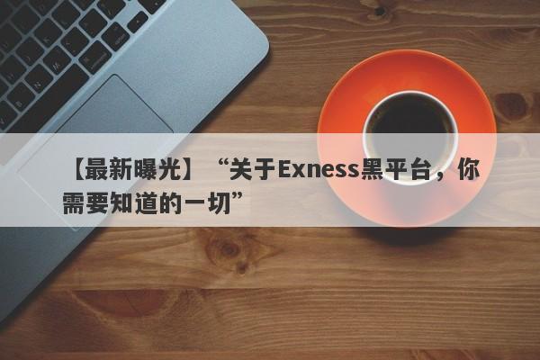 【最新曝光】“关于Exness黑平台，你需要知道的一切”-第1张图片-要懂汇