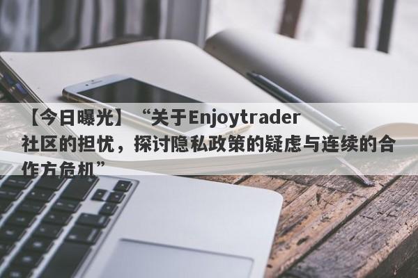 【今日曝光】“关于Enjoytrader社区的担忧，探讨隐私政策的疑虑与连续的合作方危机”-第1张图片-要懂汇