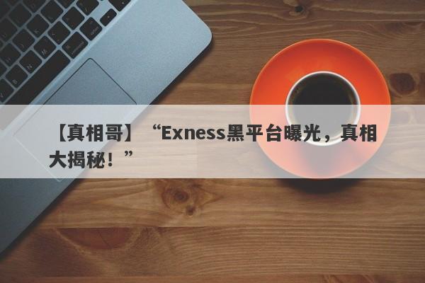 【真相哥】“Exness黑平台曝光，真相大揭秘！”-第1张图片-要懂汇