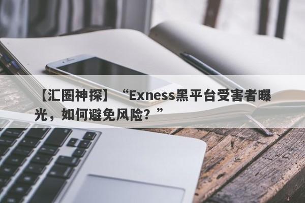 【汇圈神探】“Exness黑平台受害者曝光，如何避免风险？”-第1张图片-要懂汇